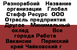 Разнорабоий › Название организации ­ Глобал Стафф Ресурс, ООО › Отрасль предприятия ­ Другое › Минимальный оклад ­ 40 000 - Все города Работа » Вакансии   . Пермский край,Чайковский г.